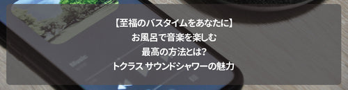 【至福のバスタイムをあなたに】お風呂で音楽を楽しむ最高の方法とは?トクラス サウンドシャワーの魅力