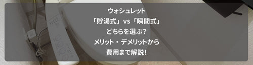 ウォシュレット「貯湯式」vs「瞬間式」どちらを選ぶ?メリット・デメリットから費用まで解説!