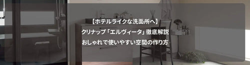 【ホテルライクな洗面所へ】クリナップ「エルヴィータ」徹底解説|おしゃれで使いやすい空間の作り方