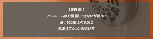 【要確認!】バスルームはお湯張りできないが標準?追い焚き加工の真実と給湯オプションの選び方