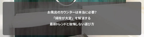 お風呂のカウンターは本当に必要?「掃除が大変」を解消する最新トレンドと後悔しない選び方