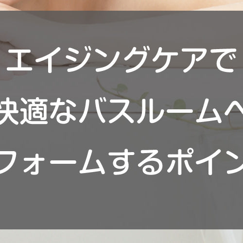 エイジングケアで快適なバスルームへリフォームするポイント