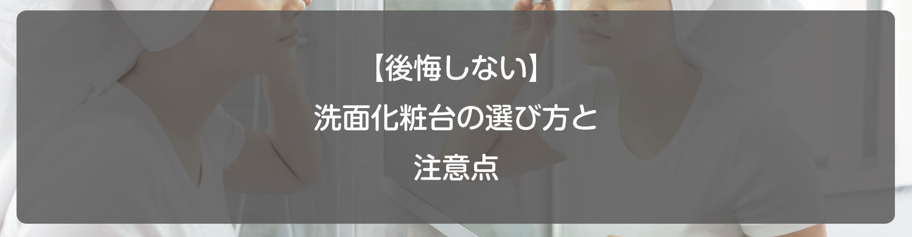 【後悔しない】洗面化粧台の選び方と注意点