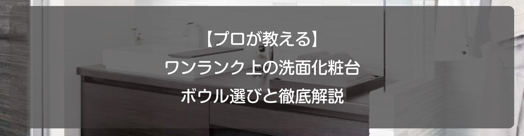 【プロが教える】ワンランク上の洗面化粧台：ボウル選びと徹底解説