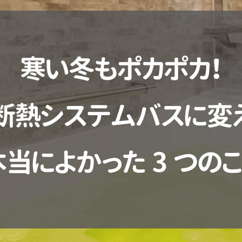 寒い冬もポカポカ！高断熱システムバスに変えて本当によかった3つのこと