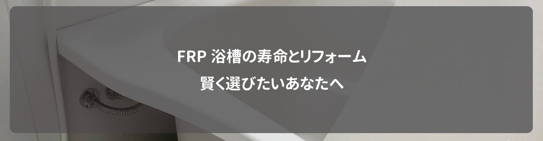 FRP浴槽の寿命とリフォーム、賢く選びたいあなたへ