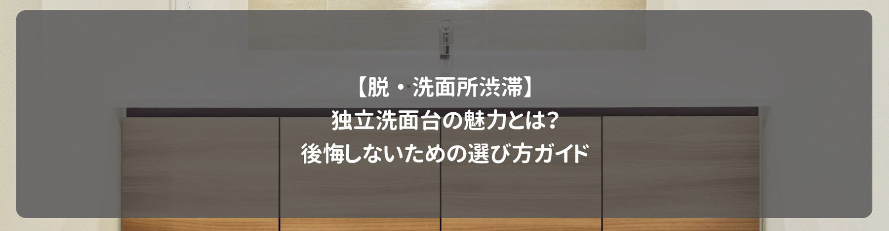 【脱・洗面所渋滞】独立洗面台の魅力とは？後悔しないための選び方ガイド