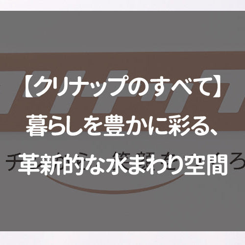 【クリナップのすべて】暮らしを豊かに彩る、革新的な水まわり空間