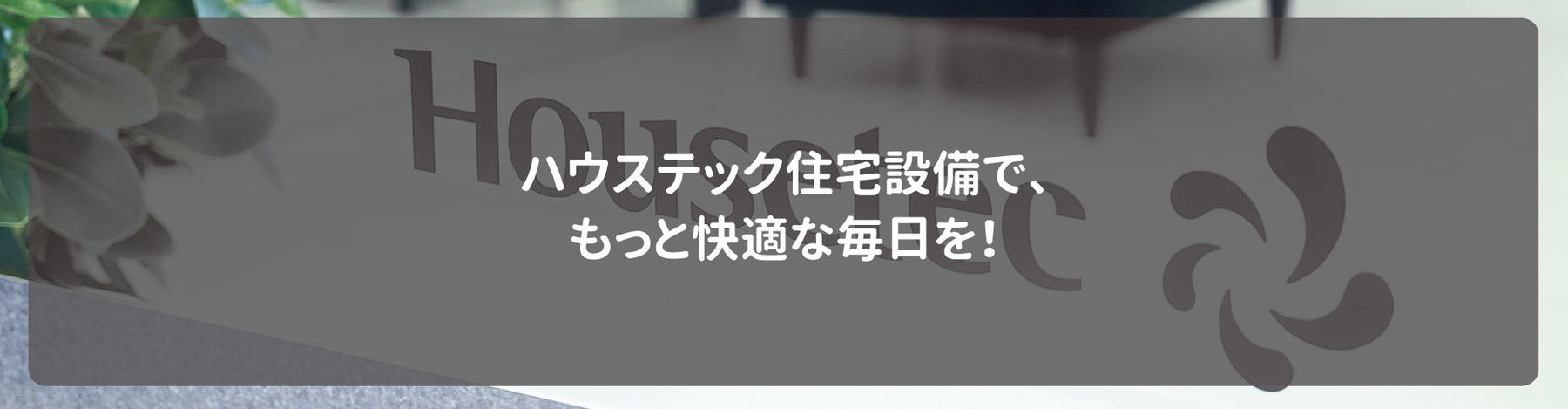 ハウステック住宅設備で、もっと快適な毎日を！