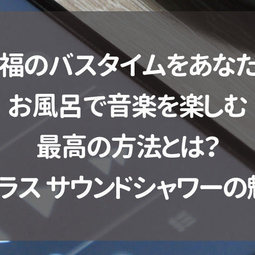 【至福のバスタイムをあなたに】お風呂で音楽を楽しむ最高の方法とは？トクラス サウンドシャワーの魅力
