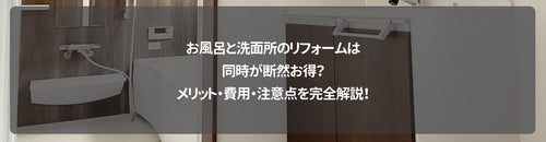 お風呂と洗面所のリフォームは同時が断然お得？メリット・費用・注意点を完全解説！