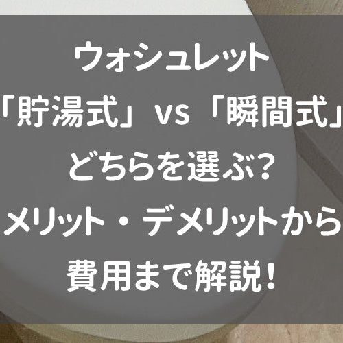 ウォシュレット「貯湯式」vs「瞬間式」どちらを選ぶ？メリット・デメリットから費用まで解説！