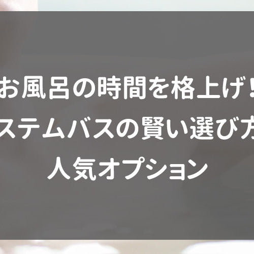 お風呂の時間を格上げ！システムバスの賢い選び方と人気オプション