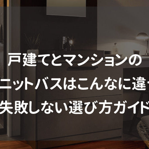 戸建てとマンションのユニットバスはこんなに違う！失敗しない選び方ガイド