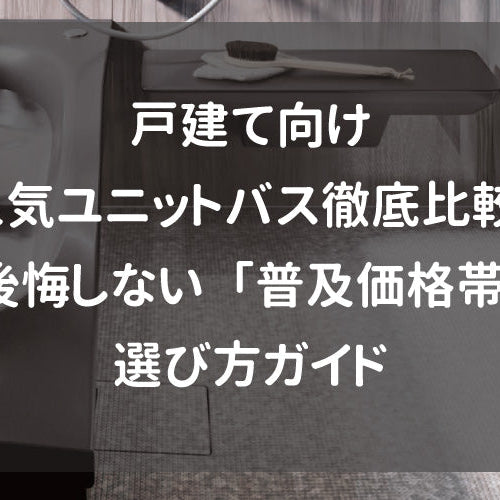 戸建て向け人気ユニットバス徹底比較！後悔しない「普及価格帯」選び方ガイド