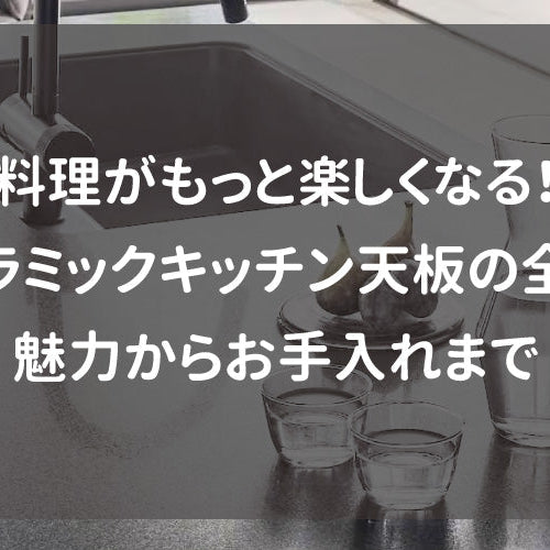 料理がもっと楽しくなる！セラミックキッチン天板の全貌｜魅力からお手入れまで