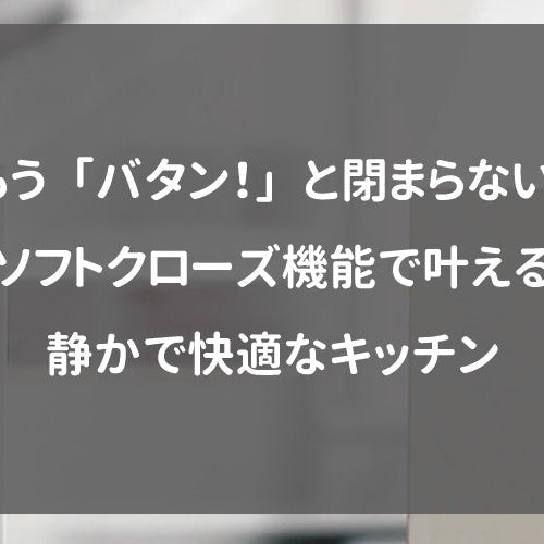 もう「バタン！」と閉まらない！ソフトクローズ機能で叶える静かで快適なキッチン