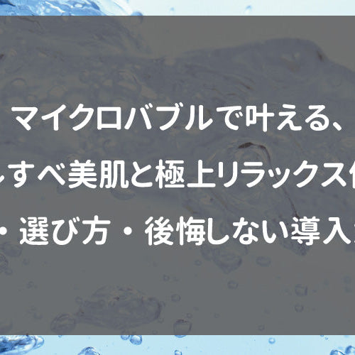 マイクロバブルで叶える、ツルすべ美肌と極上リラックス体験｜効果・選び方・後悔しない導入ガイド
