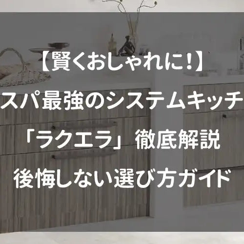 【賢くおしゃれに！】コスパ最強のシステムキッチン「ラクエラ」徹底解説｜後悔しない選び方ガイド