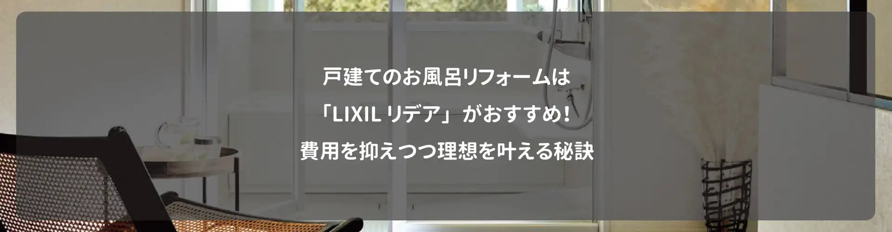 戸建てのお風呂リフォームは「LIXILリデア」がおすすめ！費用を抑えつつ理想を叶える秘訣