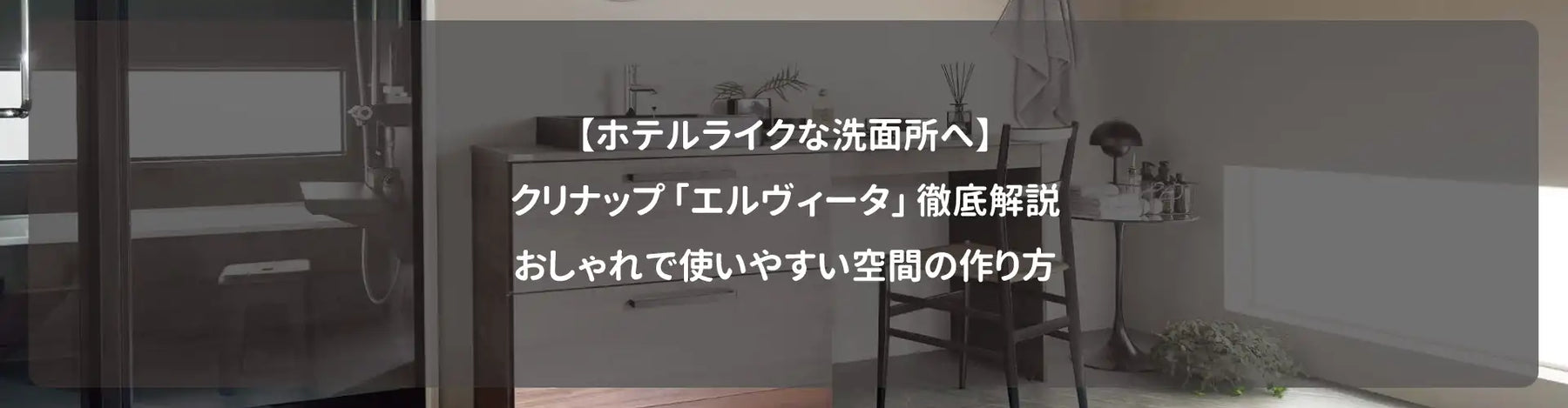 【ホテルライクな洗面所へ】クリナップ「エルヴィータ」徹底解説｜おしゃれで使いやすい空間の作り方
