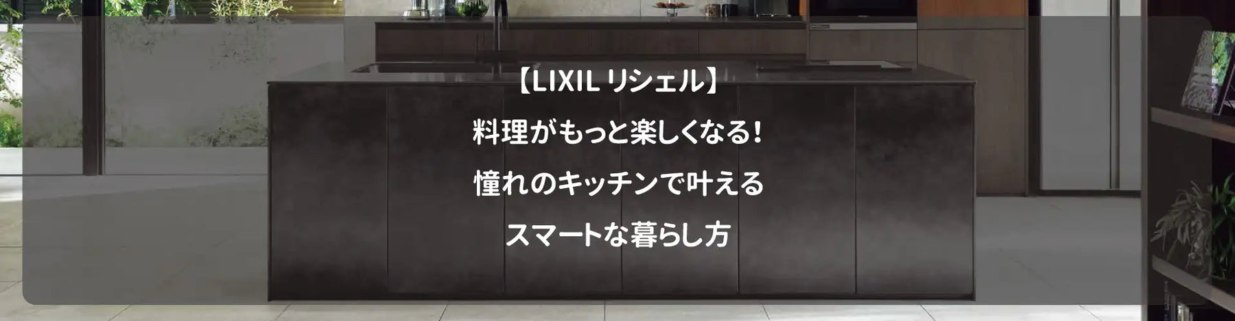 【LIXIL リシェル】料理がもっと楽しくなる！憧れのキッチンで叶えるスマートな暮らし方
