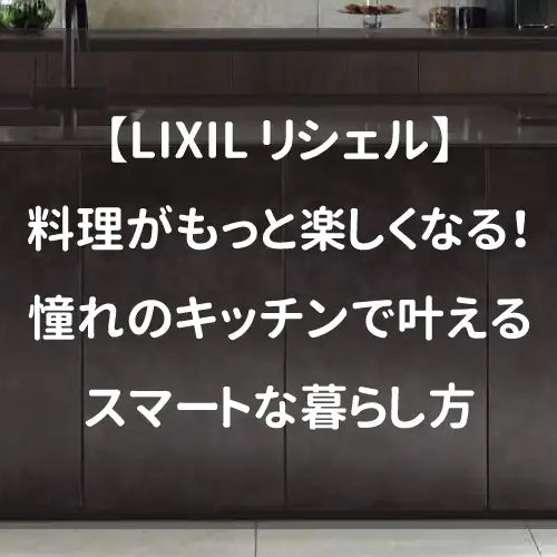 【LIXIL リシェル】料理がもっと楽しくなる！憧れのキッチンで叶えるスマートな暮らし方