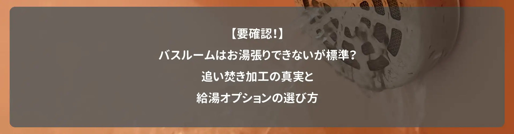 【要確認！】バスルームはお湯張りできないが標準？追い焚き加工の真実と給湯オプションの選び方