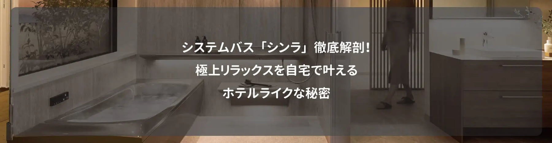 システムバス「シンラ」徹底解剖！極上リラックスを自宅で叶えるホテルライクな秘密