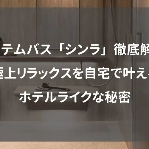 システムバス「シンラ」徹底解剖！極上リラックスを自宅で叶えるホテルライクな秘密