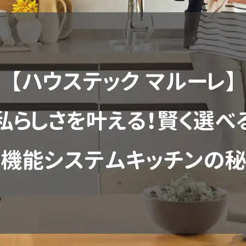 【ハウステック マルーレ】私らしさを叶える！賢く選べる高機能システムキッチンの秘密