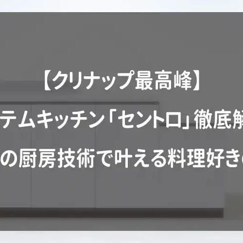 【クリナップ最高峰】システムキッチン「セントロ」徹底解剖！プロの厨房技術で叶える料理好きの夢