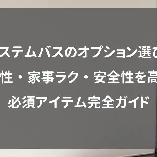 システムバスのオプション選び！快適性・家事ラク・安全性を高める必須アイテム完全ガイド