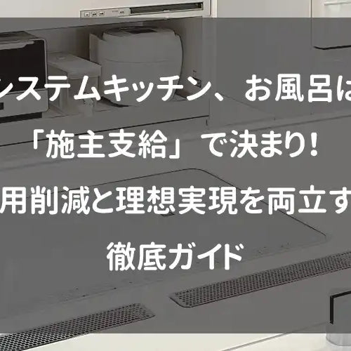 【新築・リフォーム必見】システムキッチン、お風呂は「施主支給」で決まり！費用削減と理想実現を両立する徹底ガイド