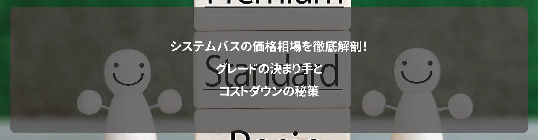 システムバスの価格相場を徹底解剖！グレードの決まり手とコストダウンの秘策
