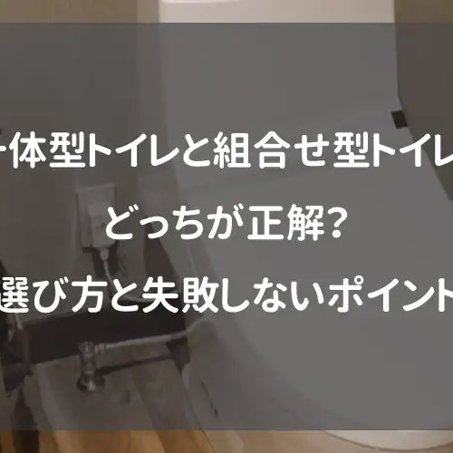 一体型トイレと組合せ型トイレ、どっちが正解？選び方と失敗しないポイント