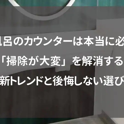 お風呂のカウンターは本当に必要？「掃除が大変」を解消する最新トレンドと後悔しない選び方