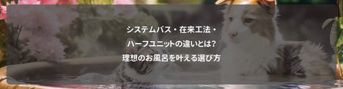 システムバス・在来工法・ハーフユニットの違いとは?理想のお風呂を叶える選び方