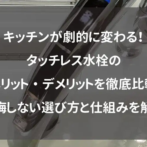 キッチンが劇的に変わる！タッチレス水栓のメリット・デメリットを徹底比較｜後悔しない選び方と仕組みを解説