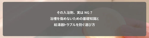 その入浴剤、実はNG?浴槽を傷めないための基礎知識と給湯器トラブルを防ぐ選び方