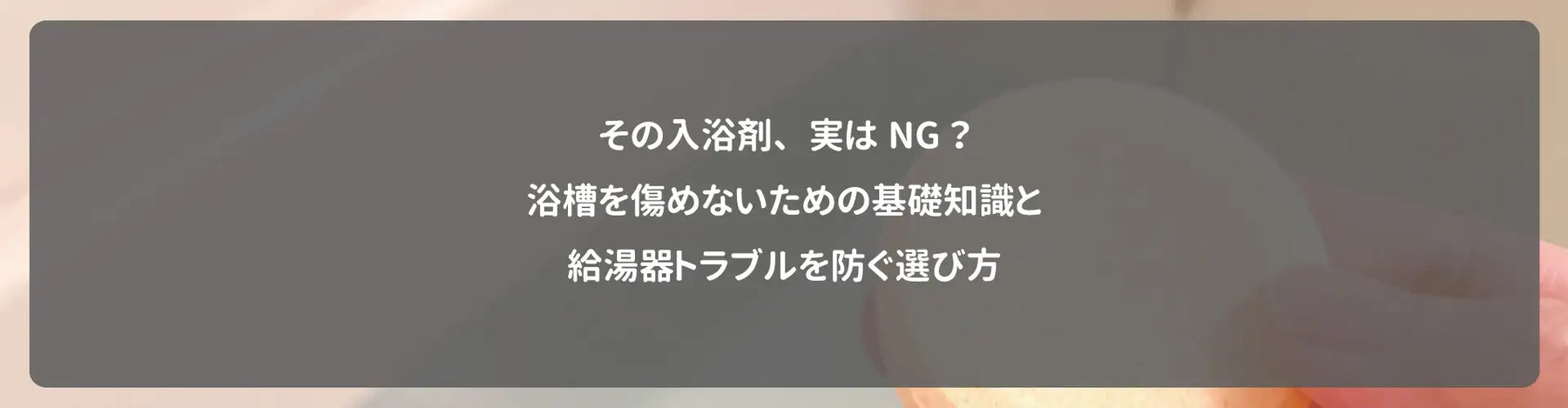 その入浴剤、実はNG？浴槽を傷めないための基礎知識と給湯器トラブルを防ぐ選び方
