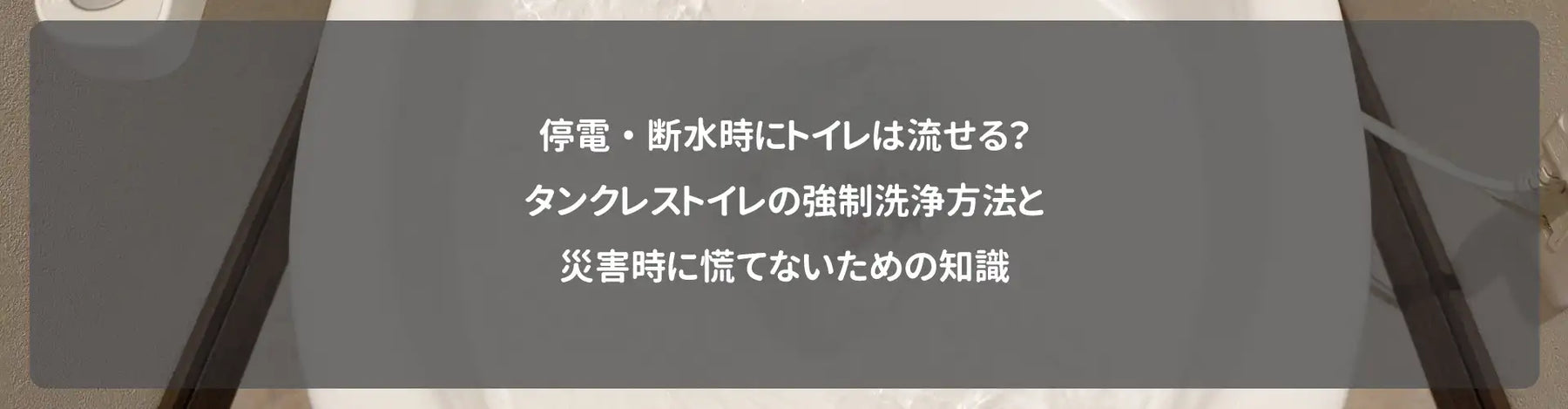 停電・断水時にトイレは流せる？タンクレストイレの強制洗浄方法と災害時に慌てないための知識