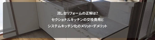 流し台リフォームの正解は？セクショナルキッチンの交換費用とシステムキッチン化のメリット・デメリット