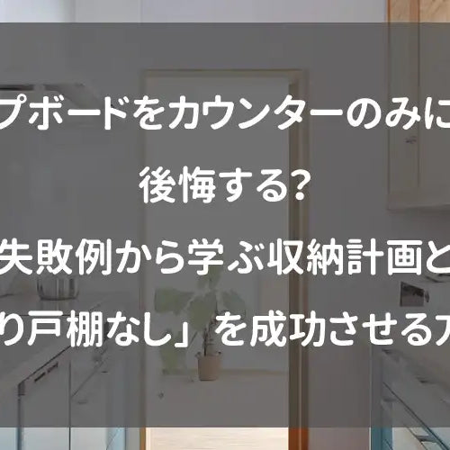 カップボードをカウンターのみにして後悔する？失敗例から学ぶ収納計画と「吊り戸棚なし」を成功させる方法