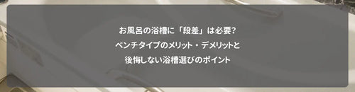 お風呂の浴槽に「段差」は必要?ベンチタイプのメリット・デメリットと後悔しない浴槽選びのポイント