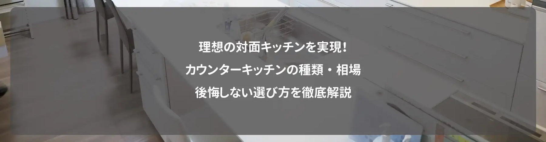 理想の対面キッチンを実現！カウンターキッチンの種類・相場・後悔しない選び方を徹底解説