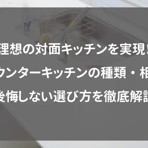 理想の対面キッチンを実現！カウンターキッチンの種類・相場・後悔しない選び方を徹底解説