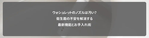 ウォシュレットのノズルは汚い?衛生面の不安を解消する最新機能とお手入れ術