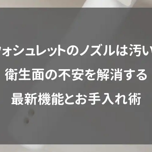 ウォシュレットのノズルは汚い？衛生面の不安を解消する最新機能とお手入れ術