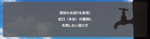 理想の水回りを実現！蛇口（水栓）の種類と失敗しない選び方